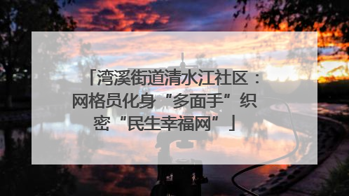 湾溪街道清水江社区：网格员化身“多面手”织密“民生幸福网”