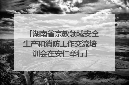 湖南省宗教领域安全生产和消防工作交流培训会在安仁举行