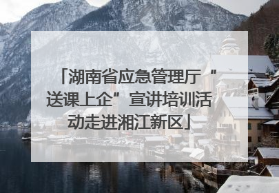 湖南省应急管理厅“送课上企”宣讲培训活动走进湘江新区
