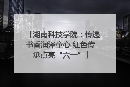 湖南科技学院：传递书香润泽童心 红色传承点亮“六一”