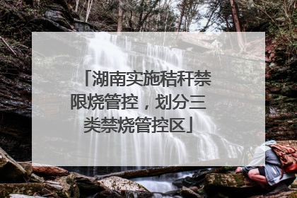 湖南实施秸秆禁限烧管控，划分三类禁烧管控区