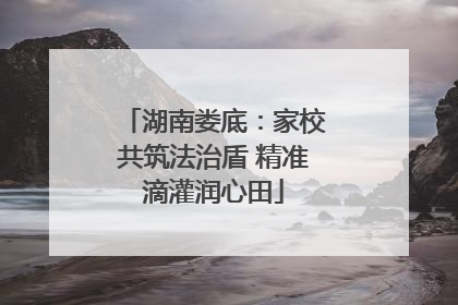 湖南娄底：家校共筑法治盾 精准滴灌润心田