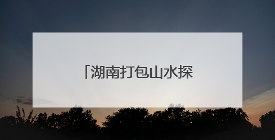湖南打包山水探路新蓝海，“卖场”开进大湾区