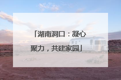 湖南洞口：凝心聚力，共建家园