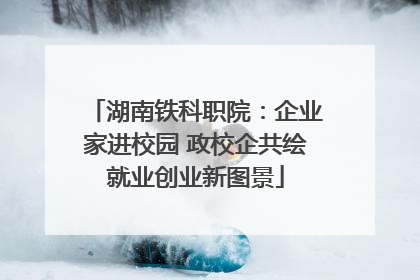 湖南铁科职院：企业家进校园 政校企共绘就业创业新图景