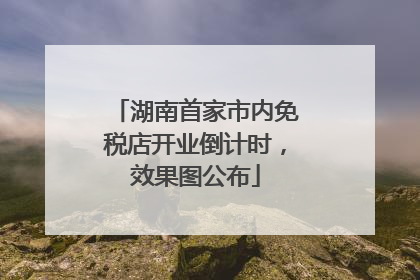 湖南首家市内免税店开业倒计时，效果图公布