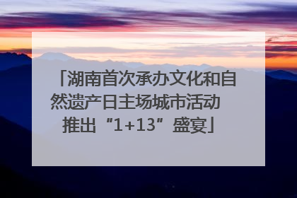 湖南首次承办文化和自然遗产日主场城市活动 推出“1+13”盛宴