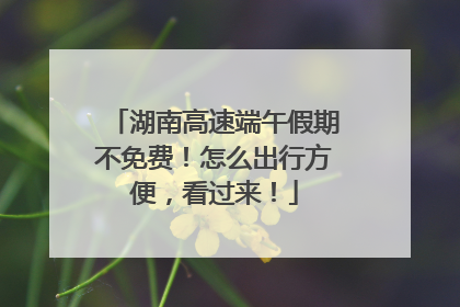 湖南高速端午假期不免费！怎么出行方便，看过来！