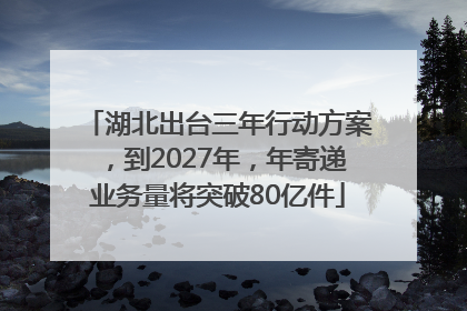 湖北出台三年行动方案，到2027年，年寄递业务量将突破80亿件