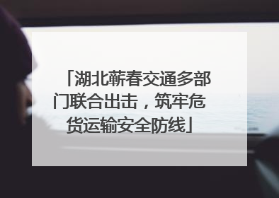 湖北蕲春交通多部门联合出击，筑牢危货运输安全防线