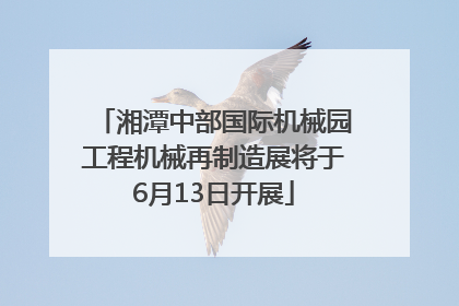 湘潭中部国际机械园工程机械再制造展将于6月13日开展