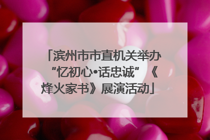 滨州市市直机关举办“忆初心•话忠诚”《烽火家书》展演活动