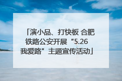 演小品、打快板 合肥铁路公安开展“5.26我爱路”主题宣传活动