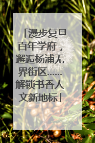漫步复旦百年学府，邂逅杨浦无界街区……解锁书香人文新地标