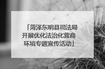 菏泽东明县司法局开展优化法治化营商环境专题宣传活动