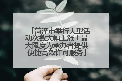菏泽市举行大型活动次数大幅上涨！最大限度为承办者提供便捷高效许可服务