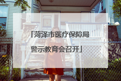菏泽市医疗保障局警示教育会召开