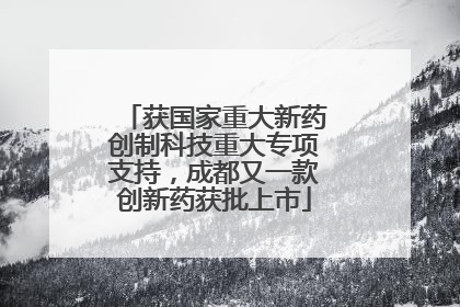 获国家重大新药创制科技重大专项支持，成都又一款创新药获批上市