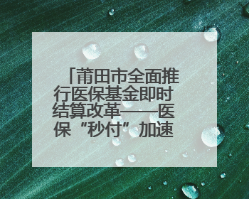 莆田市全面推行医保基金即时结算改革——医保“秒付”加速落地