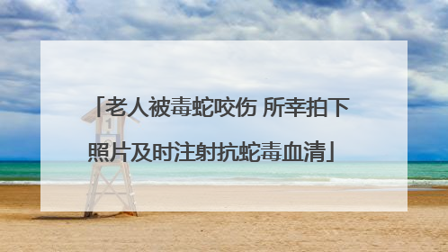老人被毒蛇咬伤 所幸拍下照片及时注射抗蛇毒血清
