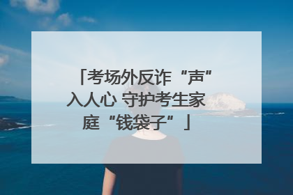 考场外反诈“声”入人心 守护考生家庭“钱袋子”