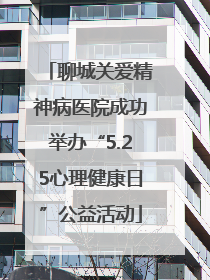 聊城关爱精神病医院成功举办“5.25心理健康日”公益活动