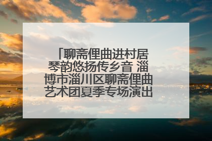 聊斋俚曲进村居 琴韵悠扬传乡音 淄博市淄川区聊斋俚曲艺术团夏季专场演出在杏园子村举行
