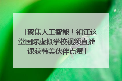 聚焦人工智能！镇江这堂国际虚拟学校视频直播课获韩美伙伴点赞