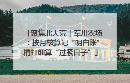 聚焦北大荒｜军川农场：按月核算记“明白账”精打细算“过紧日子”