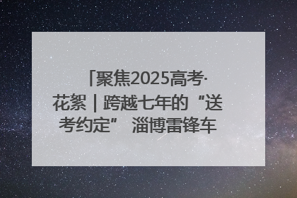聚焦2025高考·花絮｜跨越七年的“送考约定” 淄博雷锋车队温暖两代人