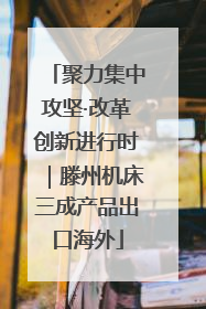 聚力集中攻坚·改革创新进行时｜滕州机床三成产品出口海外