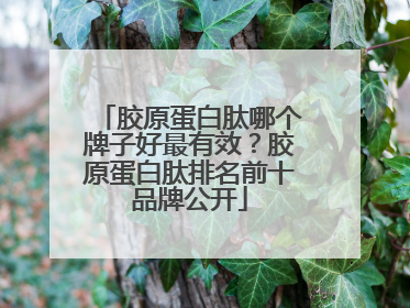 胶原蛋白肽哪个牌子好最有效？胶原蛋白肽排名前十品牌公开