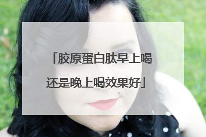 胶原蛋白肽早上喝还是晚上喝效果好