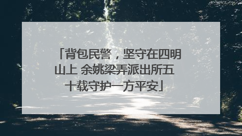 背包民警，坚守在四明山上 余姚梁弄派出所五十载守护一方平安