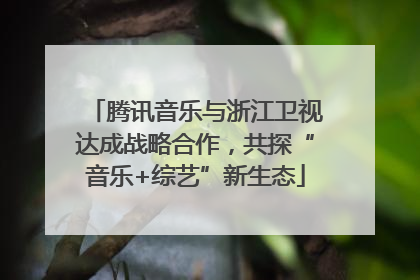 腾讯音乐与浙江卫视达成战略合作，共探“音乐+综艺”新生态