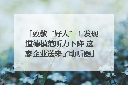 致敬“好人”！发现道德模范听力下降 这家企业送来了助听器