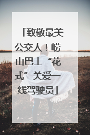 致敬最美公交人！崂山巴士“花式”关爱一线驾驶员