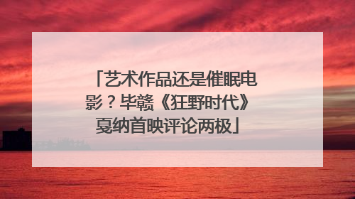 艺术作品还是催眠电影？毕赣《狂野时代》戛纳首映评论两极