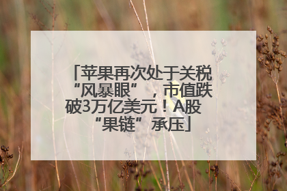 苹果再次处于关税“风暴眼”，市值跌破3万亿美元！A股“果链”承压