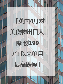 英国4月对美货物出口大降 创1997年以来单月最高跌幅