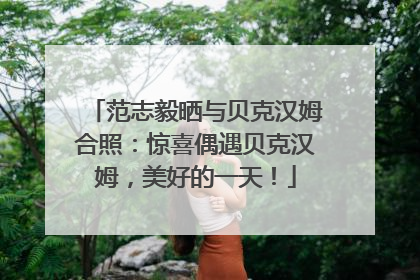 范志毅晒与贝克汉姆合照：惊喜偶遇贝克汉姆，美好的一天！