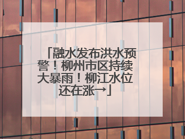 融水发布洪水预警！柳州市区持续大暴雨！柳江水位还在涨→