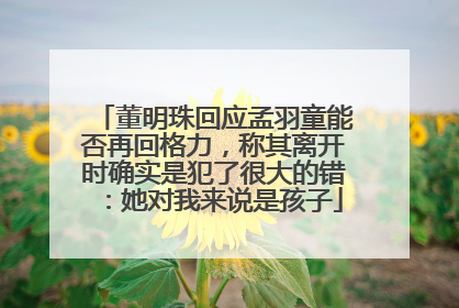 董明珠回应孟羽童能否再回格力，称其离开时确实是犯了很大的错：她对我来说是孩子