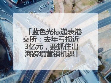 蓝色光标递表港交所：去年亏损近3亿元，要抓住出海跨境营销机遇