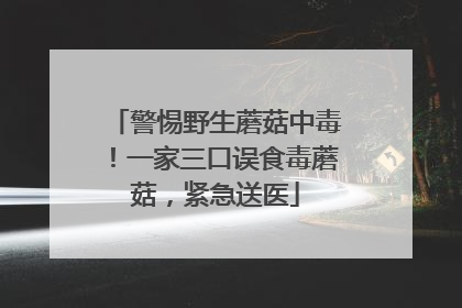 警惕野生蘑菇中毒！一家三口误食毒蘑菇，紧急送医