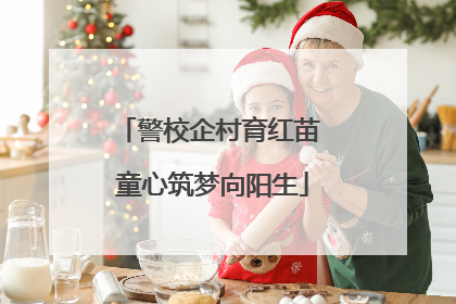 警校企村育红苗 童心筑梦向阳生