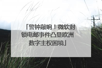 警钟敲响！微软封锁电邮事件凸显欧洲数字主权困境