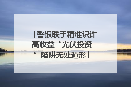 警银联手精准识诈 高收益“光伏投资”陷阱无处遁形