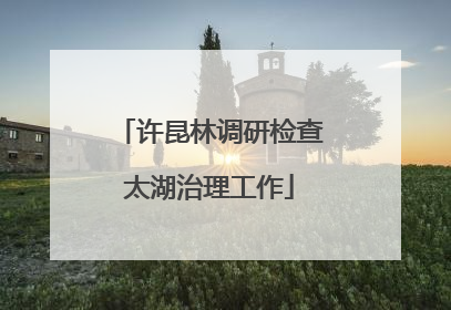 许昆林调研检查太湖治理工作