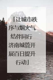 让城市秩序与烟火气结伴同行 济南城管开展百日提升行动